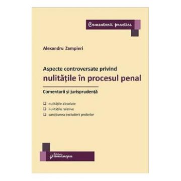 Aspecte controversate privind nulitatile in procesul penal. Comentarii si jurisprudenta - Alexandru Zampieri