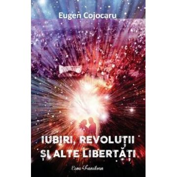 Iubiri, revolutii si alte libertati - Eugen Cojocaru