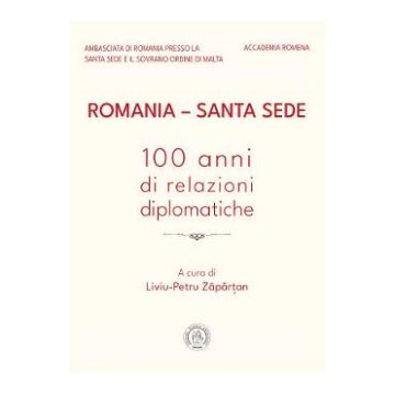 Romania - Santa Sede. 100 anni di relazioni diplomatiche - Liviu-Petru Zapartan