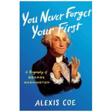 You Never Forget Your First A Biography of George Washington - Alexis Coe