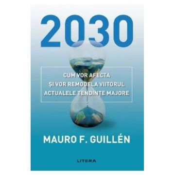 2030. Cum vor afecta si vor remodela viitorul actualele tendinte majore - Mauro Guillen