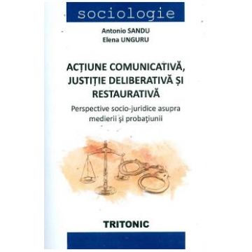 Actiune comunicativa, justitie deliberativa si restaurativa - Antonio Sandu, Elena Unguru