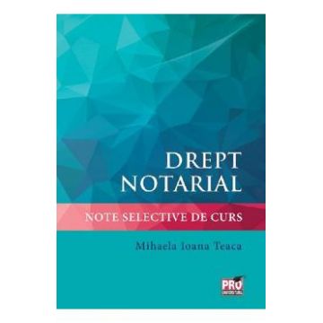 Drept notarial. Note selective de curs - Mihaela Ioana Teaca