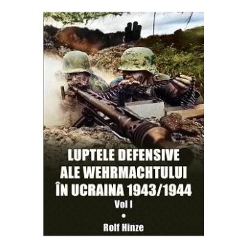 Luptele defensive ale Wehrmachtului in Ucraina 1943-1944. Vol.1 - Rolf Hinze