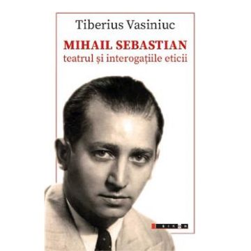 Mihail Sebastian: Teatrul si interogatiile eticii - Tiberius Vasiniuc