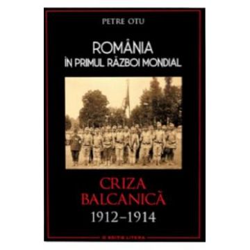 Romania in Primul Razboi Mondial. Criza balcanica 1912-1914 - Petru Otu