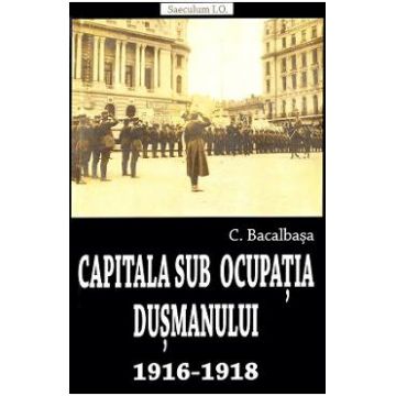 Capitala sub ocupatia dusmanului 1916-1918 - Constantin Bacalbasa