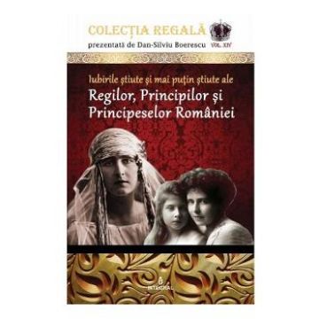Colectia Regala Vol.14: Iubirile stiute si mai putin stiute ale Regilor, Principilor si Principeselor Romaniei - Dan-Silviu Boerescu