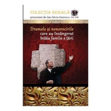 Colectia Regala Vol.18: Dramele si nenorocirile care au insangerat intaia familie a tarii - Dan-Silviu Boerescu