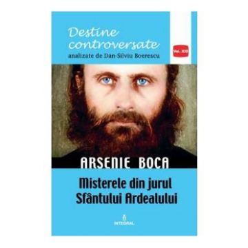 Destine controversate vol.13: Arsenie Boca - Dan-Silviu Boerescu