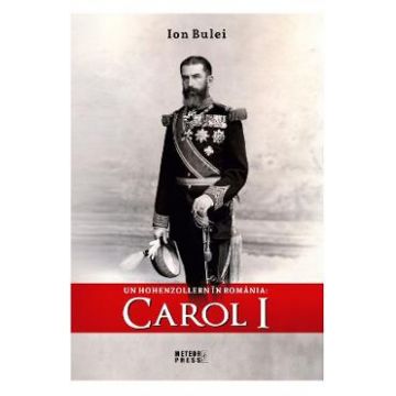 Un Hohenzollern in Romania: Carol I - Ion Bulei