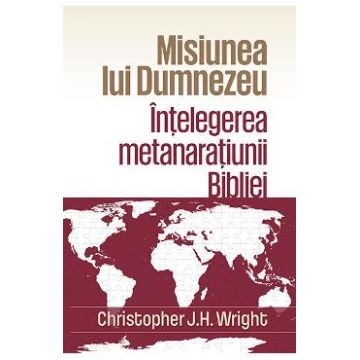 Misiunea lui Dumnezeu: Intelegerea metanaratiunii Bibliei - Christopher J.H. Wright