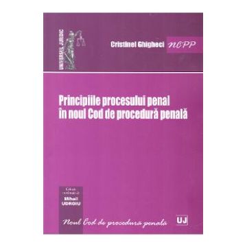 Principiile procesului penal in noul Cod de procedura penala - Cristinel Ghigheci