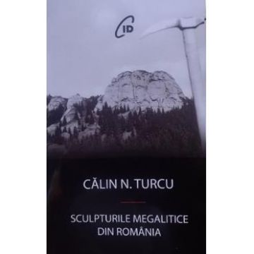 Sculpturile megalitice din Romania - Calin N. Turcu