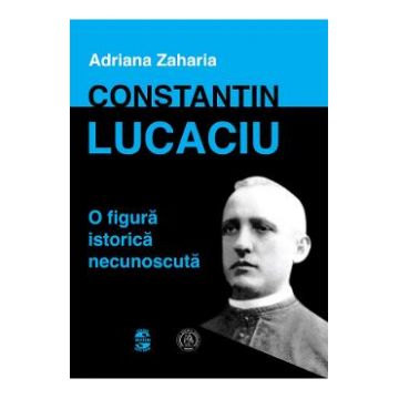 Constantin Lucaciu, o figura istorica necunoscuta - Adriana Zaharia