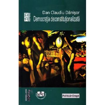 Democratia deconstitutionalizata - Dan Claudiu Danisor