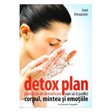 Detox plan. Planul tau de detoxifiere. Cum sa-ti purifici corpul, mintea si emotiile- Jane Alexander