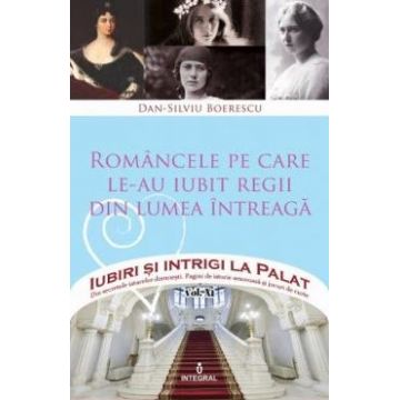 Iubiri si intrigi la palat Vol.11: Romancele pe care le-au iubit regii din lumea intreaga - Dan-Silviu Boerescu