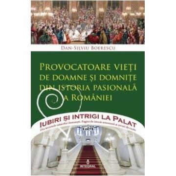 Iubiri si intrigi la palat Vol. 10: Provocatoare vieti de doamne si domnite din istoria pasionala a Romaniei- Dan-Silviu Boerescu