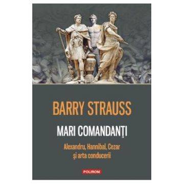 Mari comandanti. Alexandru, Hannibal, Cezar si arta conducerii - Barry Strauss