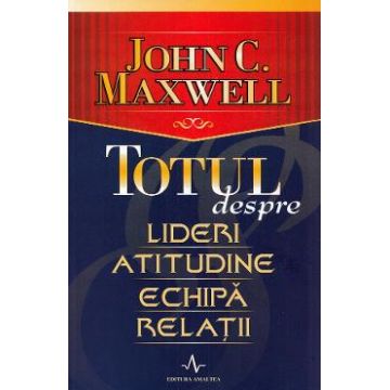 Totul despre lideri, atitudine, echipa, relatii - John C. Maxwell
