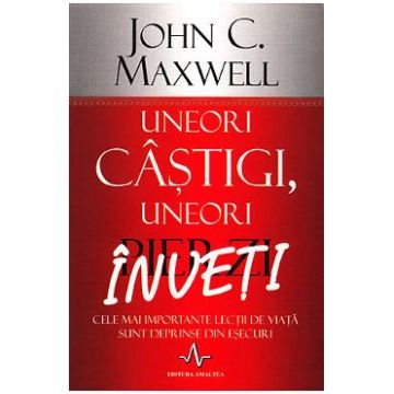 Uneori castigi, uneori pierzi, inveti - John C. Maxwell