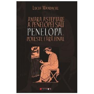 Amara asteptare a Penelopei sau Penelopa, poveste fara final - Lucia Mandache