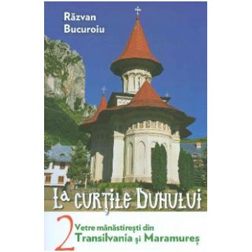 La curtile duhului Vol.2. Vetre manastiresti din Transilvania si Maramures - Razvan Bucuroiu