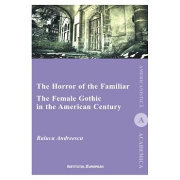 The Horror of the Familiar. The Female Gothic in the American Century - Raluca Andreescu