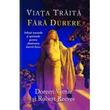 Viata traita fara durere - Doreen Virtue, Robert Reeves