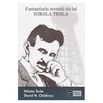 Fantasticele inventii ale lui Nikola Tesla - Nikola Tesla, David H. Childres