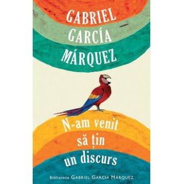 N-am venit sa tin un discurs - Gabriel Garcia Marquez