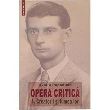 Opera Critica vol.1: Creatorii si lumea lor - Ovidiu Papadima