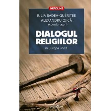 Dialogul religiilor in Europa unita - Iulia Badea Gueritee, Alexandru Ojica