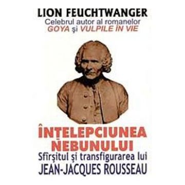 Intelepciunea nebunului. Sfarsitul si transfigurarea lui Jean-Jacques Rousseau - Lion Feuchtwanger