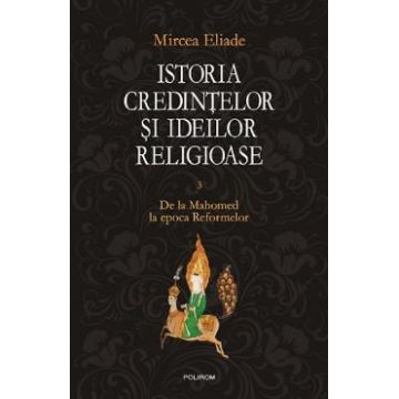 Istoria credintelor si ideilor religioase Vol.3: De la Mahomed la epoca Reformelor - Mircea Eliade