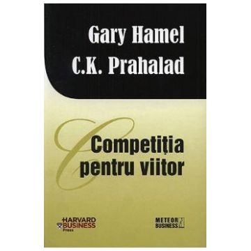 Competitia pentru viitor - Gary Hamel, C. K. Prahalad