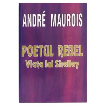 Poetul Rebel. Viata lui Shelley - Andre Maurois