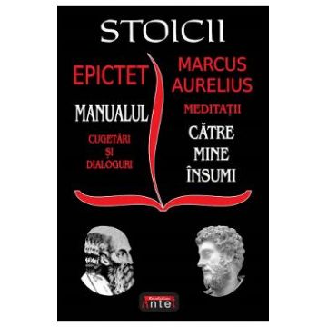 Stoicii. Manualul: Cugetari si dialoguri. Meditatii: Catre mine insumi - Epictet, Marcus Aurelius