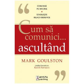 Cum sa comunici... ascultand - Mark Goulston