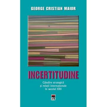 Ed.2 Incertitudine.Gandire strategica si relatii internationale in secolul XXI - George Cristian Maior