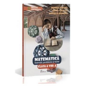 Matematica Cls 8 Exercitii, Probleme Si Teste - Monica Topana, Adina Giuclea