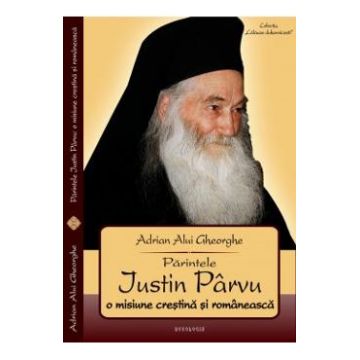 Parintele Justin Parvu, o misiune crestina si romaneasca - Adrian Alui Gheorghe