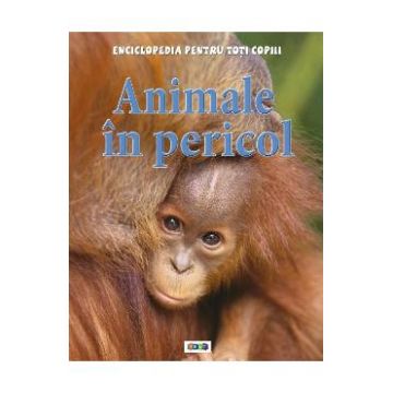 Animale in pericol - Enciclopedia pentru toti copiii