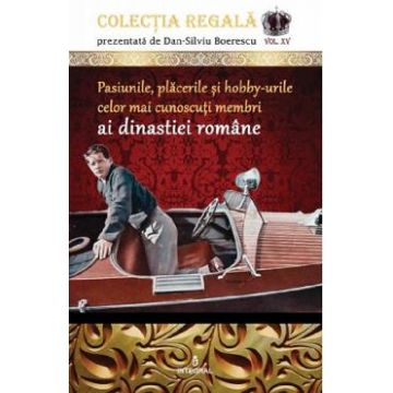 Colectia Regala Vol.15: Pasiunile, placerile si hobby-urile celor mai cunoscuti membri ai dinastiei romane - Dan-Silviu Boerescu