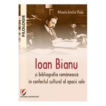 Ioan Bianu si bibliografia romaneasca in contextul cultural al epocii sale - Mihaela-Emilia Vladu