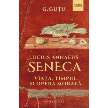 Lucius Annaeus Seneca. Viata, timpul si opera morala - G. Gutu