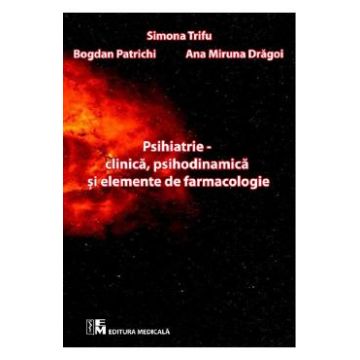 Psihiatrie clinica, psihodinamica si elemente de farmacologie - Simona Trifu, Bogdan Patrichi, Ana Miruna Dragoi