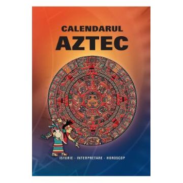 Calendarul Aztec. Istorie, interpretare, horoscop