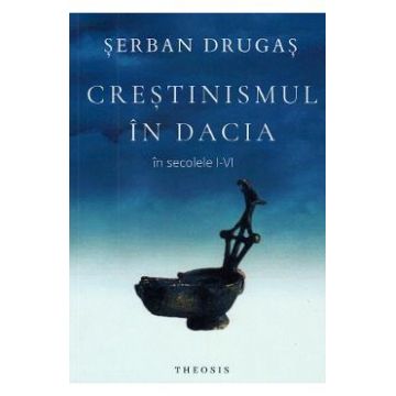 Crestinismul in Dacia in secolele I-VI - Serban Drugas